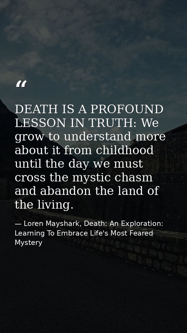 DEATH IS A PROFOUND LESSON IN TRUTH: We grow to understand more about it from childhood until the day we must cross the  — Loren Mayshark, Death: An Exploration: Learning To Embrace Life's Most Feared Mystery