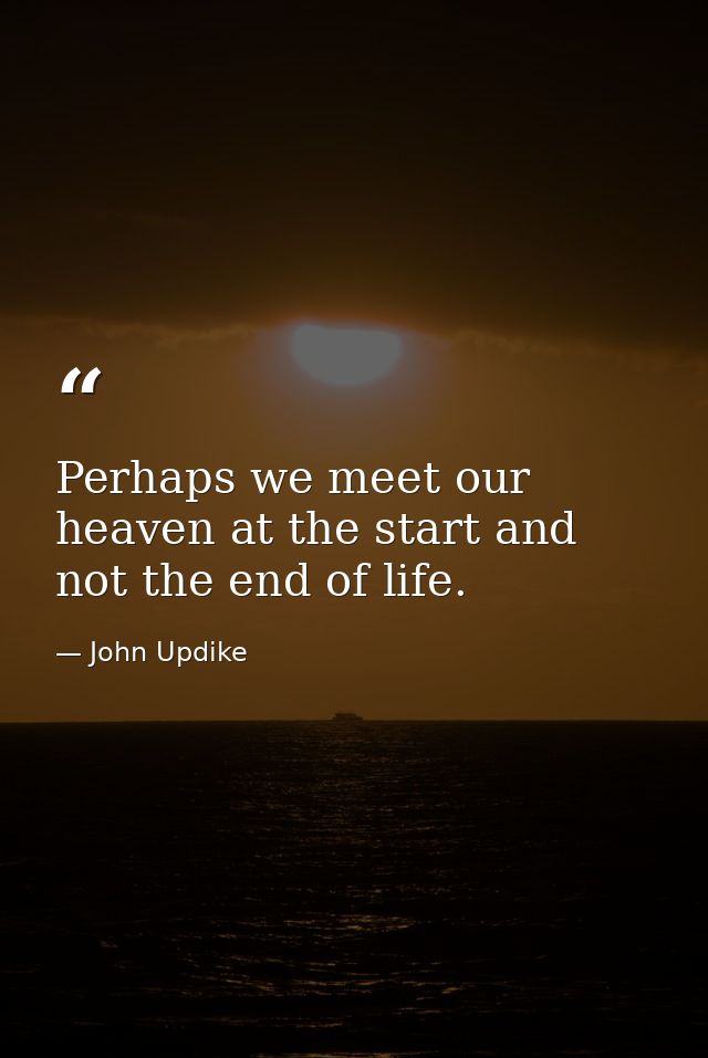 Perhaps we meet our heaven at the start and not the end of life. — John Updike