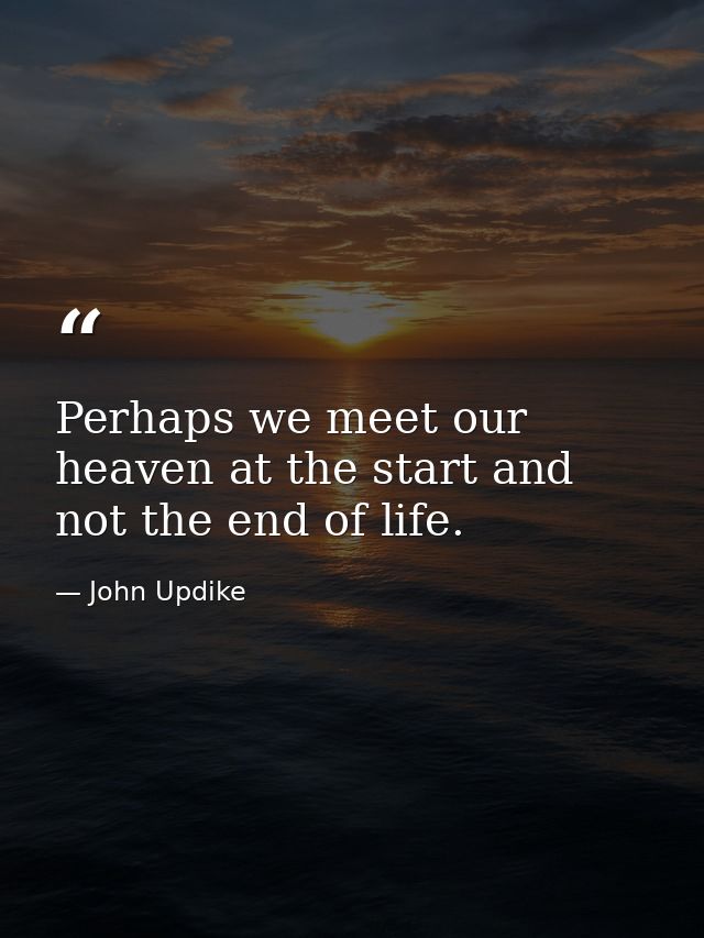 Perhaps we meet our heaven at the start and not the end of life. — John Updike