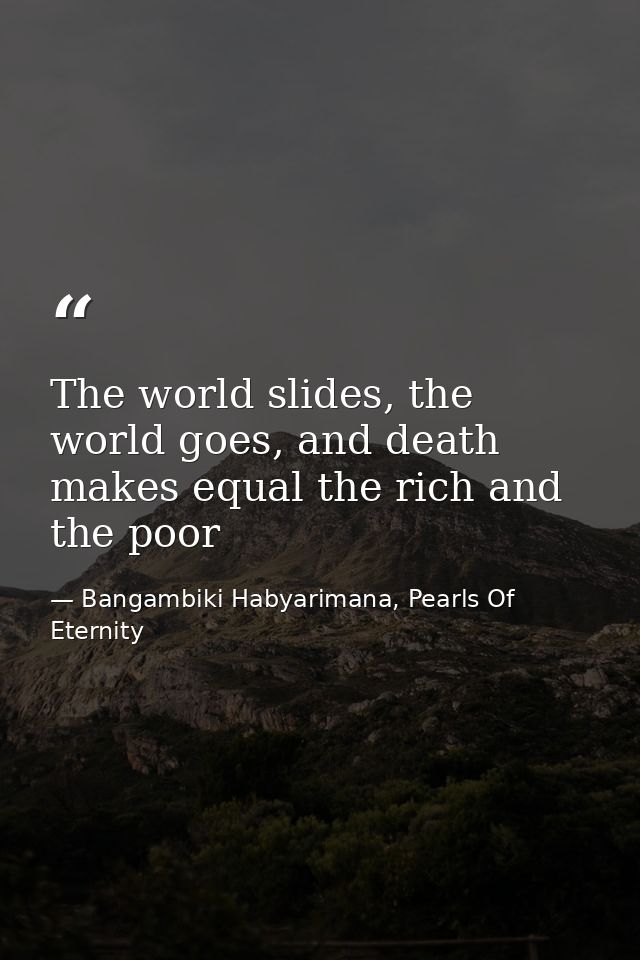 The world slides, the world goes, and death makes equal the rich and the poor — Bangambiki Habyarimana, Pearls Of Eternity