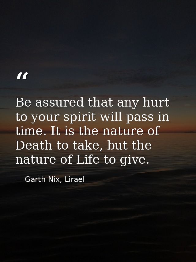 Be assured that any hurt to your spirit will pass in time. It is the nature of Death to take, but the nature of Life to  — Garth Nix, Lirael
