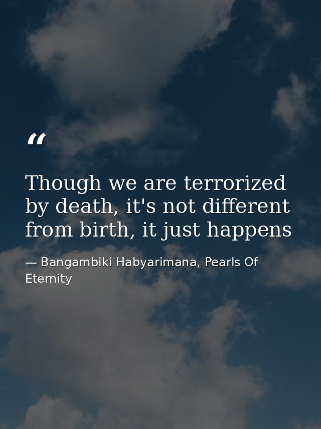 Though we are terrorized by death, it's not different from birth, it just happens — Bangambiki Habyarimana, Pearls Of Eternity