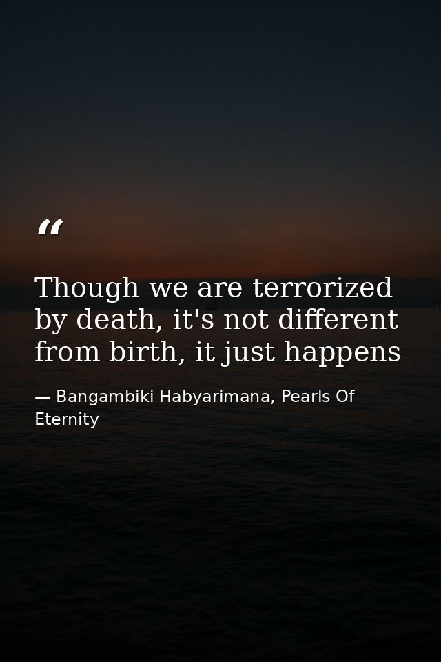 Though we are terrorized by death, it's not different from birth, it just happens — Bangambiki Habyarimana, Pearls Of Eternity