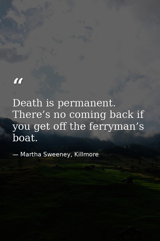 Death is permanent. There’s no coming back if you get off the ferryman’s boat. — Martha Sweeney, Killmore