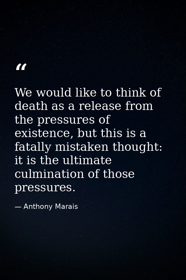 We would like to think of death as a release from the pressures of existence, but this is a fatally mistaken thought: it — Anthony Marais