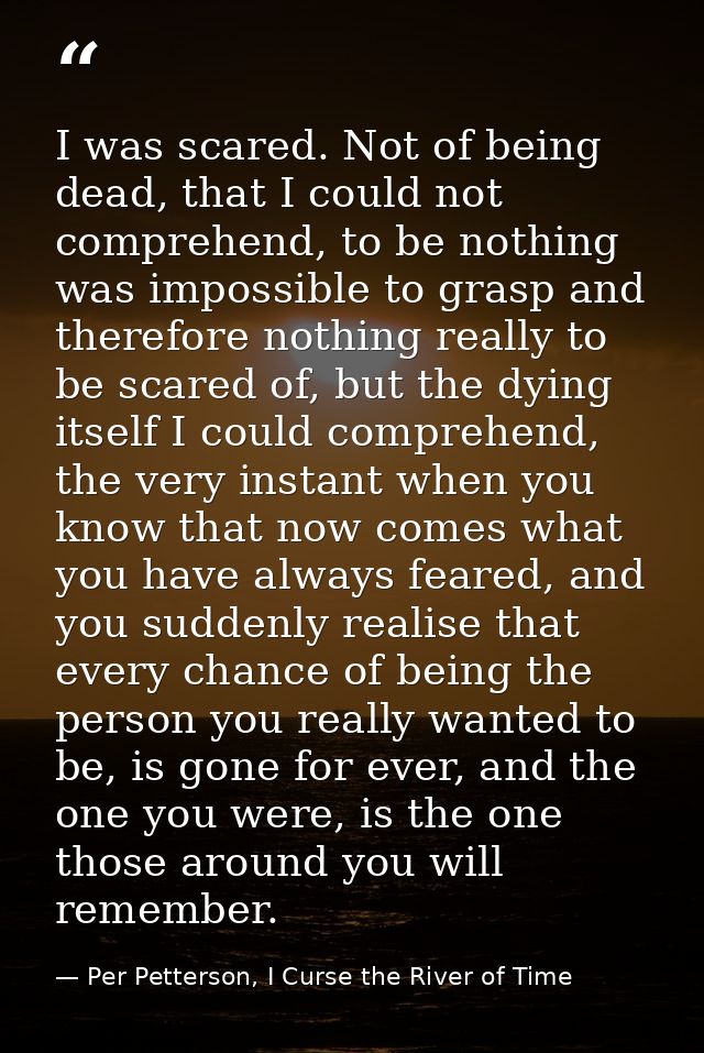 I was scared. Not of being dead, that I could not comprehend, to be nothing was impossible to grasp and therefore nothin — Per Petterson, I Curse the River of Time