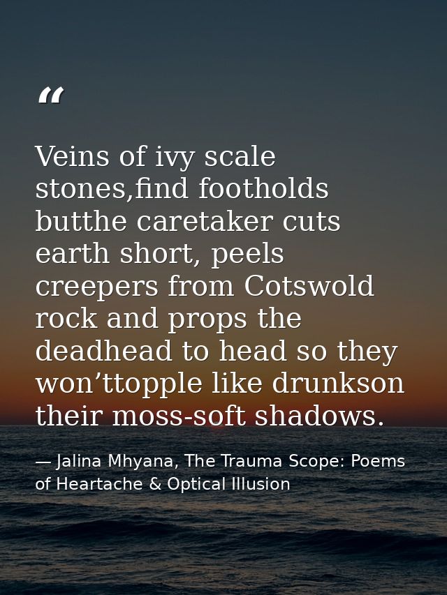 Veins of ivy scale stones,find footholds butthe caretaker cuts earth short, peels creepers from Cotswold rock and props  — Jalina Mhyana, The Trauma Scope: Poems of Heartache & Optical Illusion
