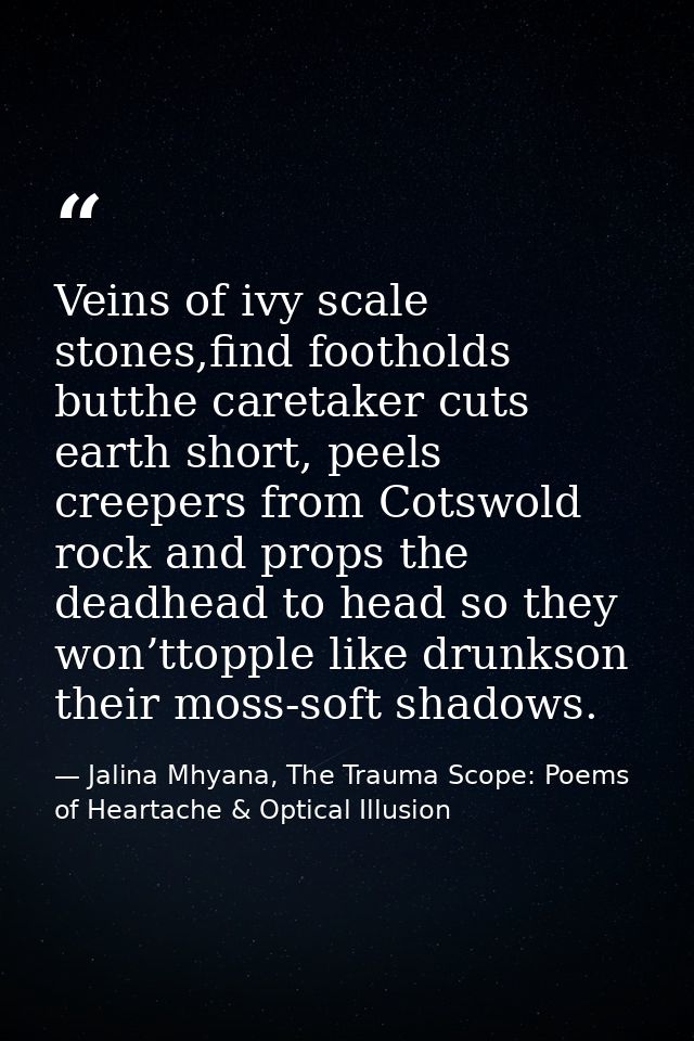 Veins of ivy scale stones,find footholds butthe caretaker cuts earth short, peels creepers from Cotswold rock and props  — Jalina Mhyana, The Trauma Scope: Poems of Heartache & Optical Illusion