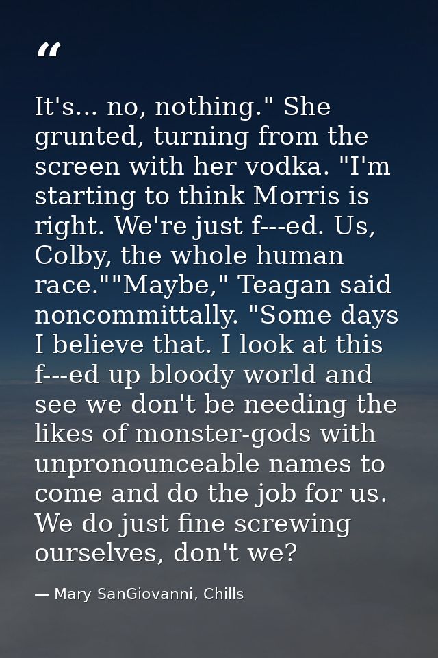 It's... no, nothing." She grunted, turning from the screen with her vodka. "I'm starting to think Morris is right. We're — Mary SanGiovanni, Chills