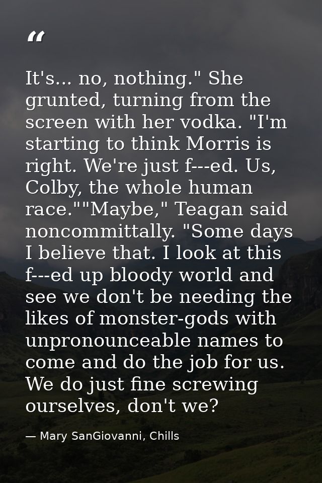 It's... no, nothing." She grunted, turning from the screen with her vodka. "I'm starting to think Morris is right. We're — Mary SanGiovanni, Chills
