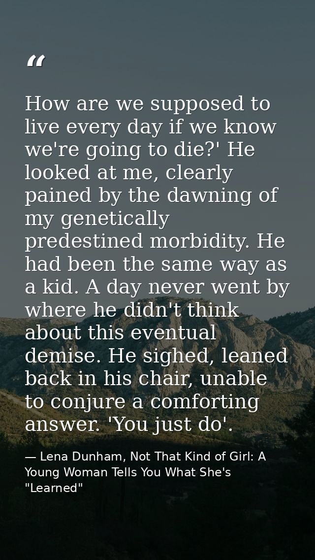 How are we supposed to live every day if we know we're going to die?' He looked at me, clearly pained by the dawning of  — Lena Dunham, Not That Kind of Girl: A Young Woman Tells You What She's "Learned"
