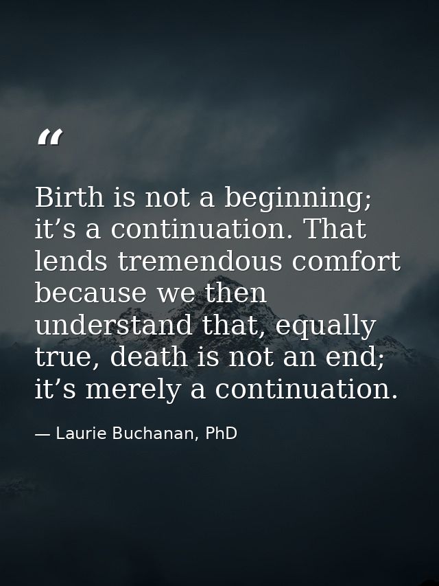 Birth is not a beginning; it’s a continuation. That lends tremendous comfort because we then understand that, equally tr — Laurie Buchanan, PhD