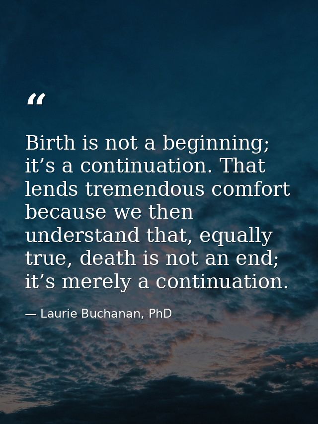 Birth is not a beginning; it’s a continuation. That lends tremendous comfort because we then understand that, equally tr — Laurie Buchanan, PhD