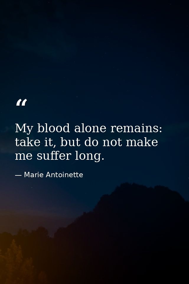 My blood alone remains: take it, but do not make me suffer long. — Marie Antoinette