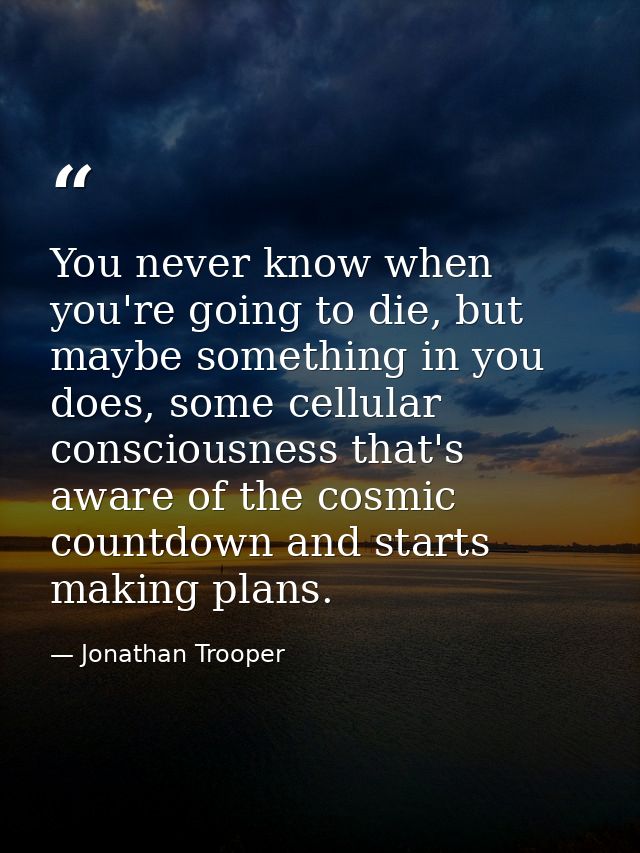 You never know when you're going to die, but maybe something in you does, some cellular consciousness that's aware of th — Jonathan Trooper