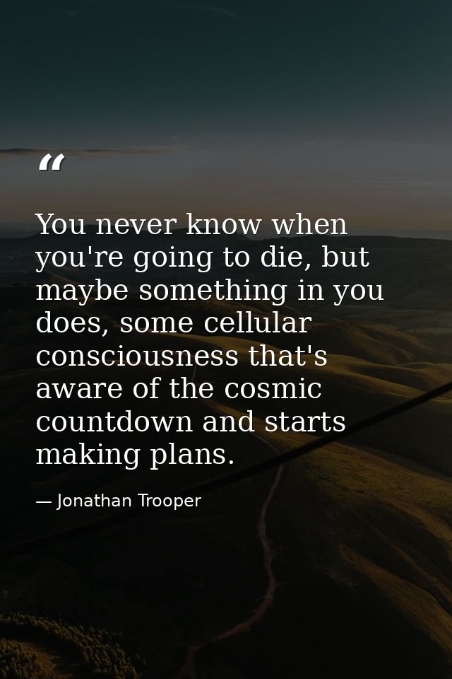 You never know when you're going to die, but maybe something in you does, some cellular consciousness that's aware of th — Jonathan Trooper