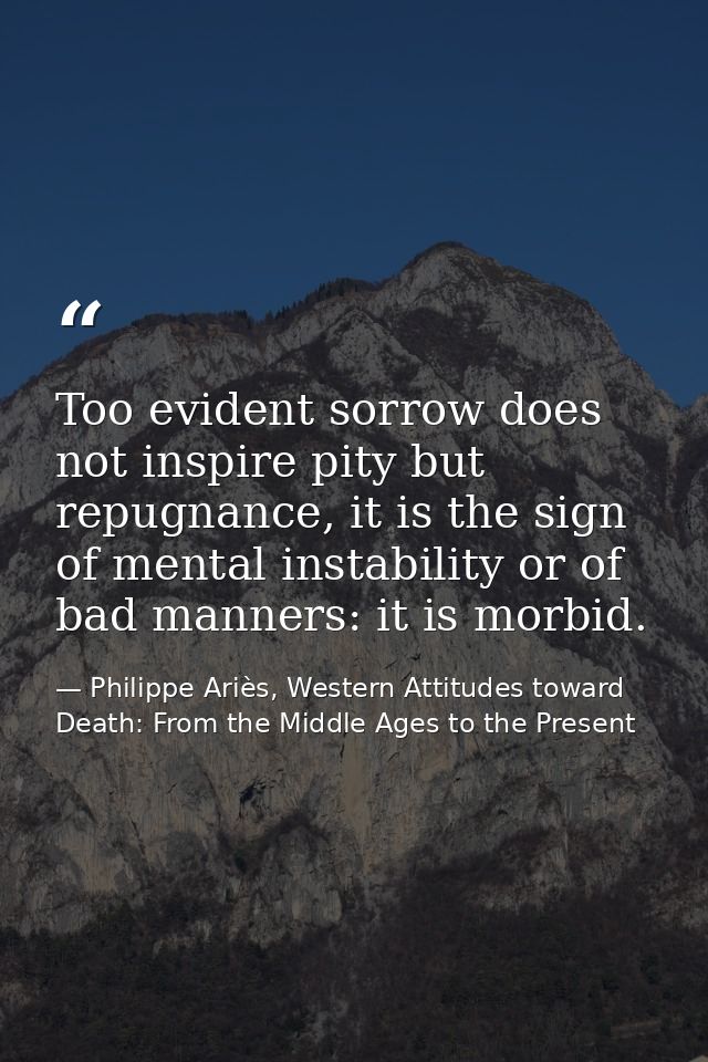 Too evident sorrow does not inspire pity but repugnance, it is the sign of mental instability or of bad manners: it is m — Philippe Ariès, Western Attitudes toward Death: From the Middle Ages to the Present