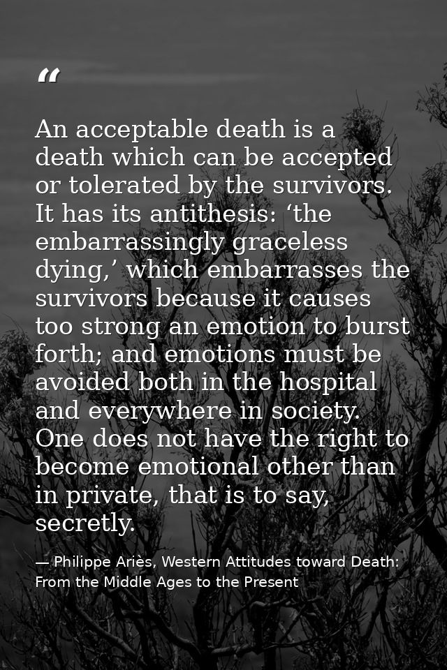 An acceptable death is a death which can be accepted or tolerated by the survivors. It has its antithesis: ‘the embarras — Philippe Ariès, Western Attitudes toward Death: From the Middle Ages to the Present