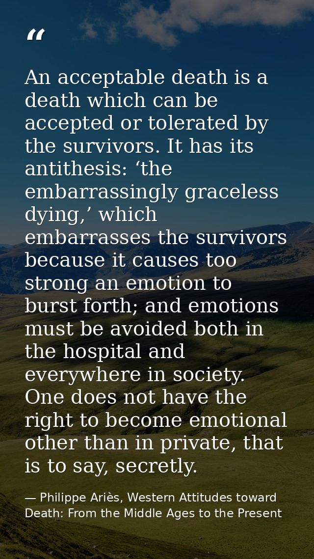 An acceptable death is a death which can be accepted or tolerated by the survivors. It has its antithesis: ‘the embarras — Philippe Ariès, Western Attitudes toward Death: From the Middle Ages to the Present
