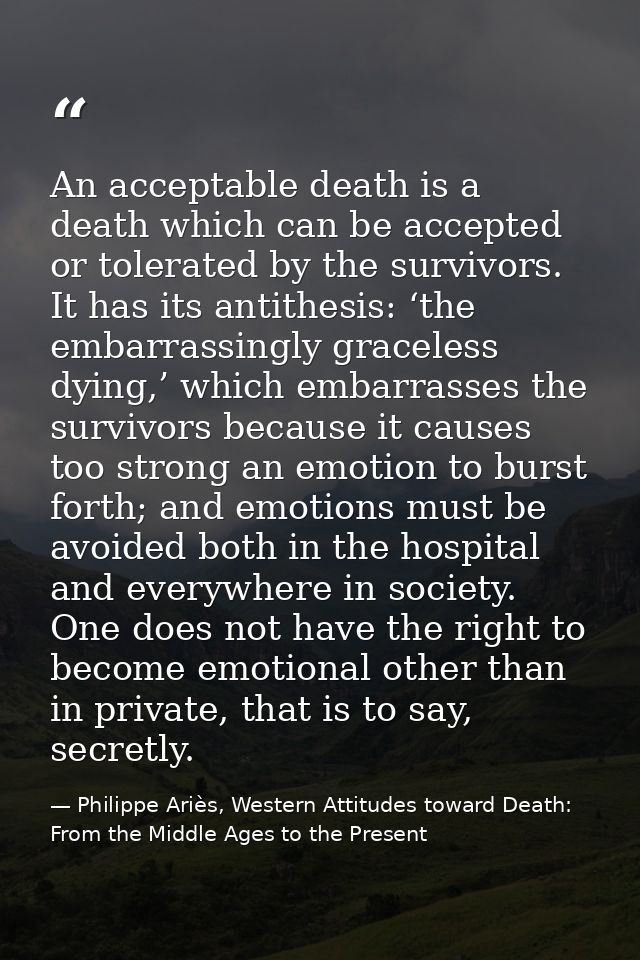 An acceptable death is a death which can be accepted or tolerated by the survivors. It has its antithesis: ‘the embarras — Philippe Ariès, Western Attitudes toward Death: From the Middle Ages to the Present