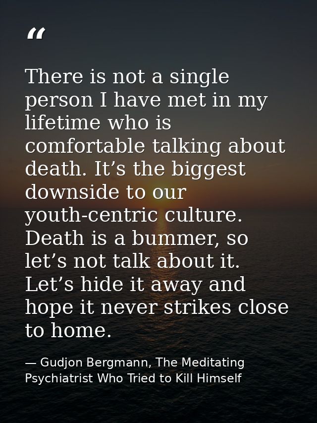 There is not a single person I have met in my lifetime who is comfortable talking about death. It’s the biggest downside — Gudjon Bergmann, The Meditating Psychiatrist Who Tried to Kill Himself