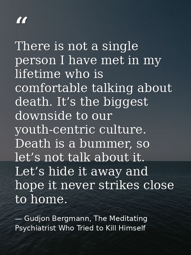 There is not a single person I have met in my lifetime who is comfortable talking about death. It’s the biggest downside — Gudjon Bergmann, The Meditating Psychiatrist Who Tried to Kill Himself