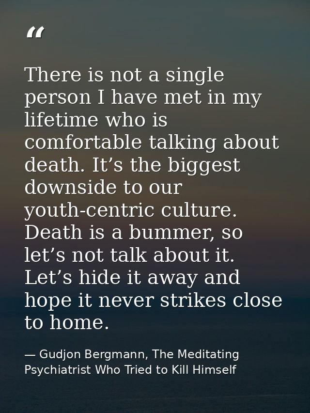 There is not a single person I have met in my lifetime who is comfortable talking about death. It’s the biggest downside — Gudjon Bergmann, The Meditating Psychiatrist Who Tried to Kill Himself