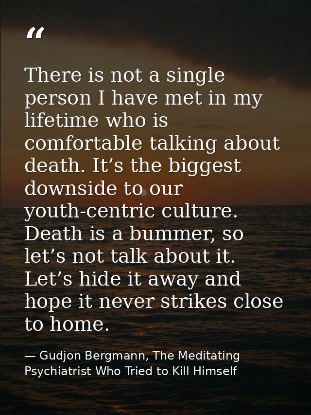 There is not a single person I have met in my lifetime who is comfortable talking about death. It’s the biggest downside — Gudjon Bergmann, The Meditating Psychiatrist Who Tried to Kill Himself