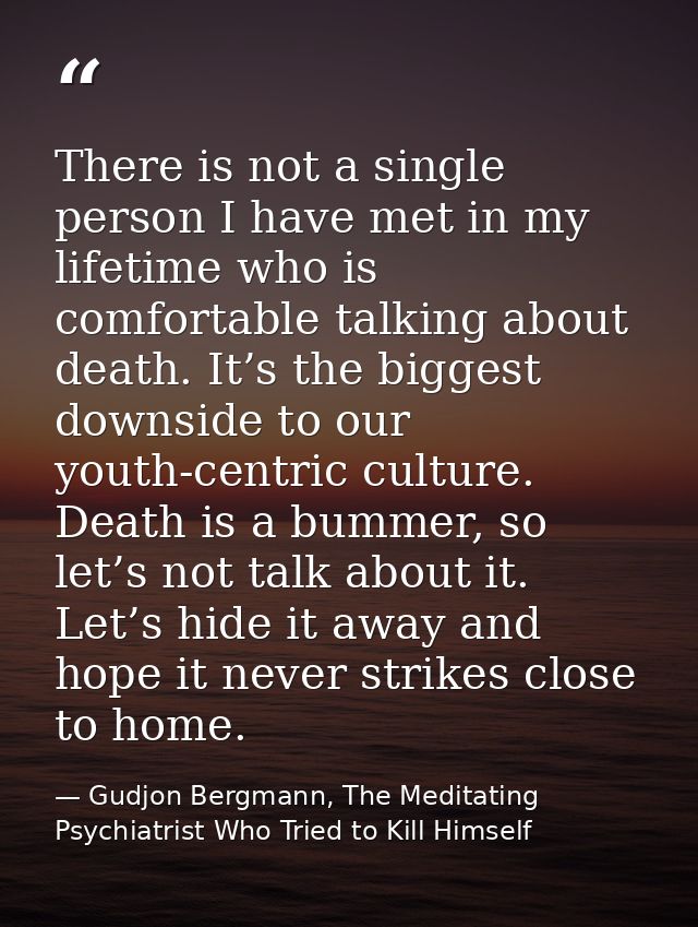 There is not a single person I have met in my lifetime who is comfortable talking about death. It’s the biggest downside — Gudjon Bergmann, The Meditating Psychiatrist Who Tried to Kill Himself