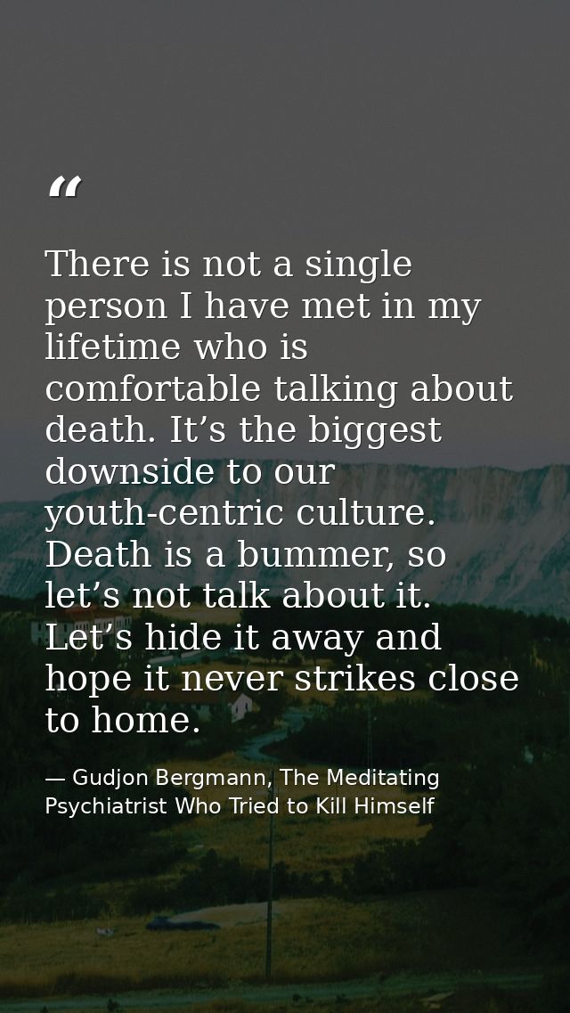 There is not a single person I have met in my lifetime who is comfortable talking about death. It’s the biggest downside — Gudjon Bergmann, The Meditating Psychiatrist Who Tried to Kill Himself
