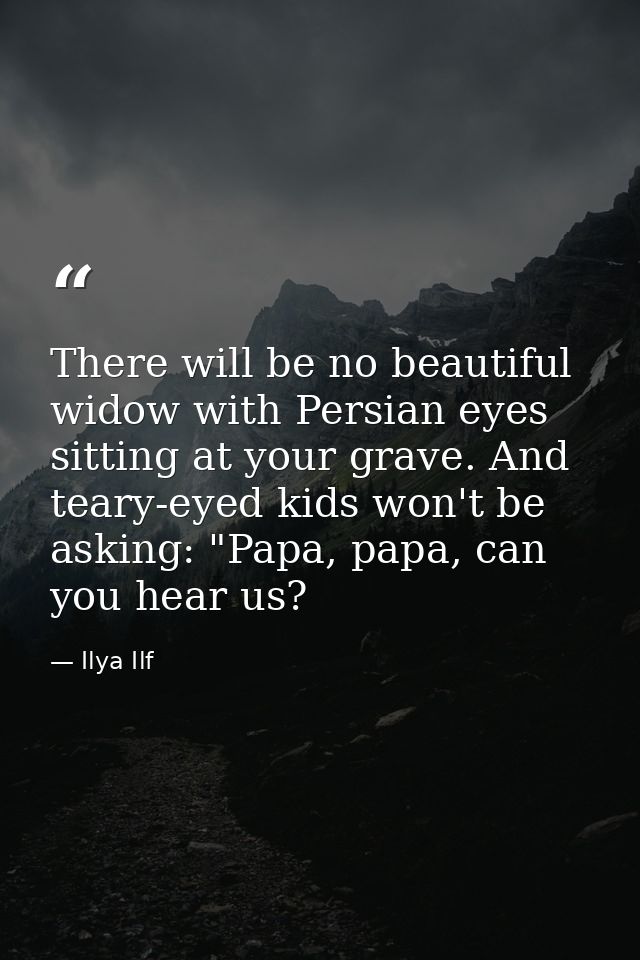 There will be no beautiful widow with Persian eyes sitting at your grave. And teary-eyed kids won't be asking: "Papa, pa — Ilya Ilf