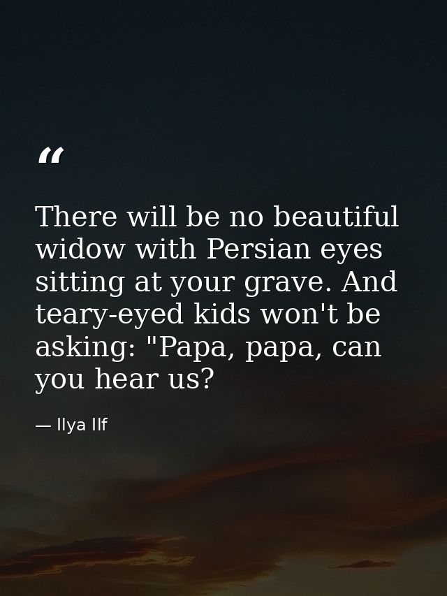 There will be no beautiful widow with Persian eyes sitting at your grave. And teary-eyed kids won't be asking: "Papa, pa — Ilya Ilf