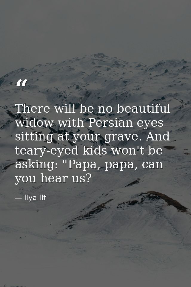 There will be no beautiful widow with Persian eyes sitting at your grave. And teary-eyed kids won't be asking: "Papa, pa — Ilya Ilf