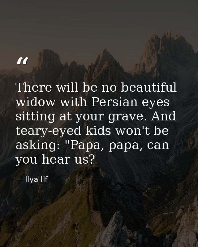 There will be no beautiful widow with Persian eyes sitting at your grave. And teary-eyed kids won't be asking: "Papa, pa — Ilya Ilf