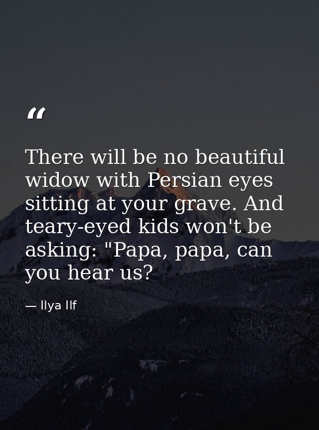 There will be no beautiful widow with Persian eyes sitting at your grave. And teary-eyed kids won't be asking: "Papa, pa — Ilya Ilf