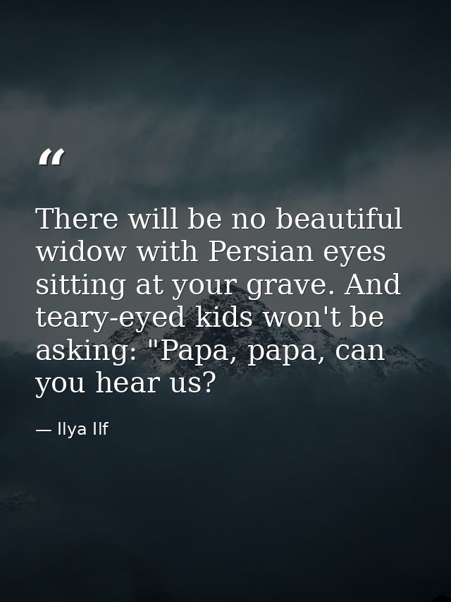 There will be no beautiful widow with Persian eyes sitting at your grave. And teary-eyed kids won't be asking: "Papa, pa — Ilya Ilf
