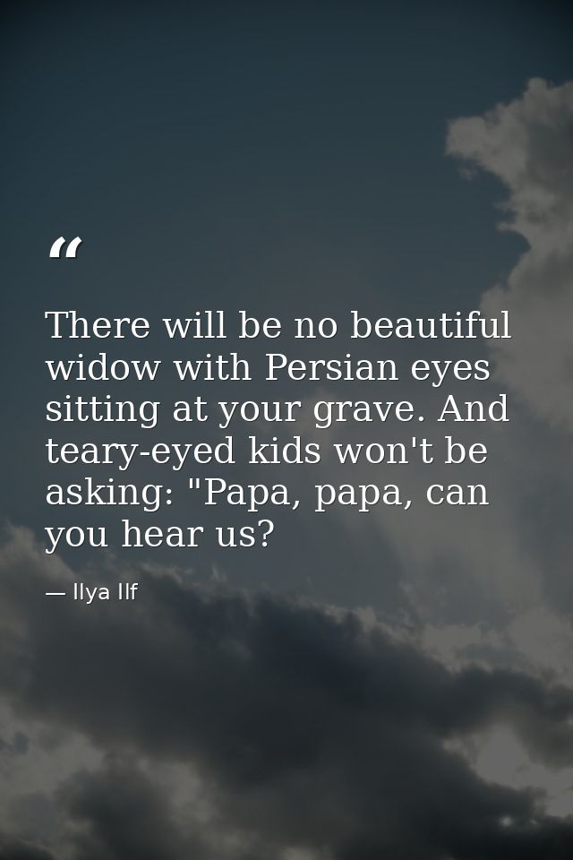 There will be no beautiful widow with Persian eyes sitting at your grave. And teary-eyed kids won't be asking: "Papa, pa — Ilya Ilf