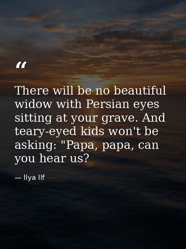 There will be no beautiful widow with Persian eyes sitting at your grave. And teary-eyed kids won't be asking: "Papa, pa — Ilya Ilf