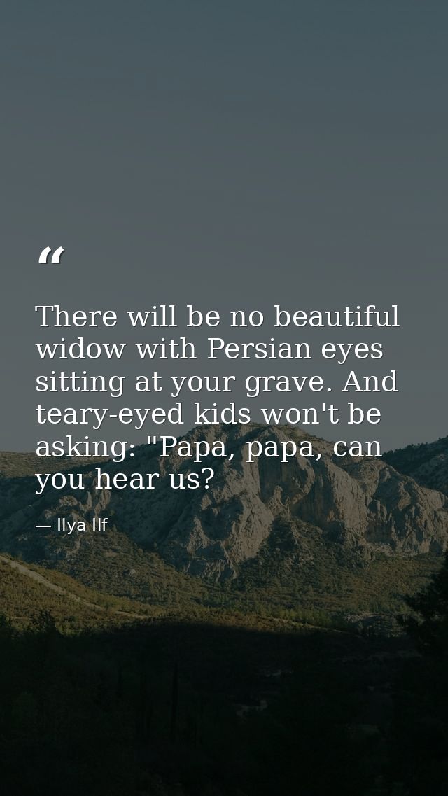 There will be no beautiful widow with Persian eyes sitting at your grave. And teary-eyed kids won't be asking: "Papa, pa — Ilya Ilf