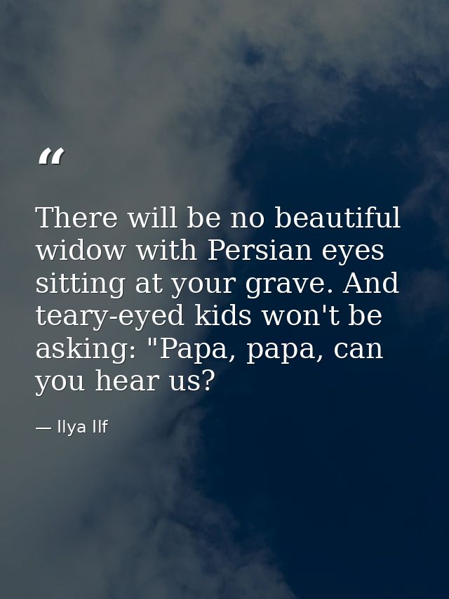 There will be no beautiful widow with Persian eyes sitting at your grave. And teary-eyed kids won't be asking: "Papa, pa — Ilya Ilf
