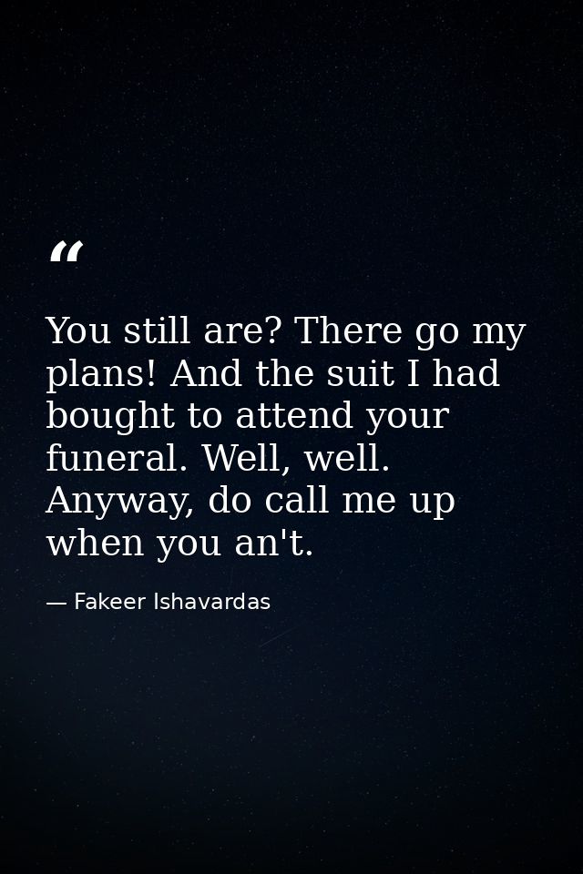 You still are? There go my plans! And the suit I had bought to attend your funeral. Well, well. Anyway, do call me up wh — Fakeer Ishavardas