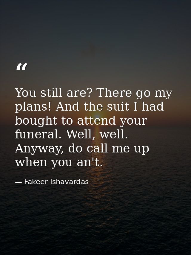 You still are? There go my plans! And the suit I had bought to attend your funeral. Well, well. Anyway, do call me up wh — Fakeer Ishavardas