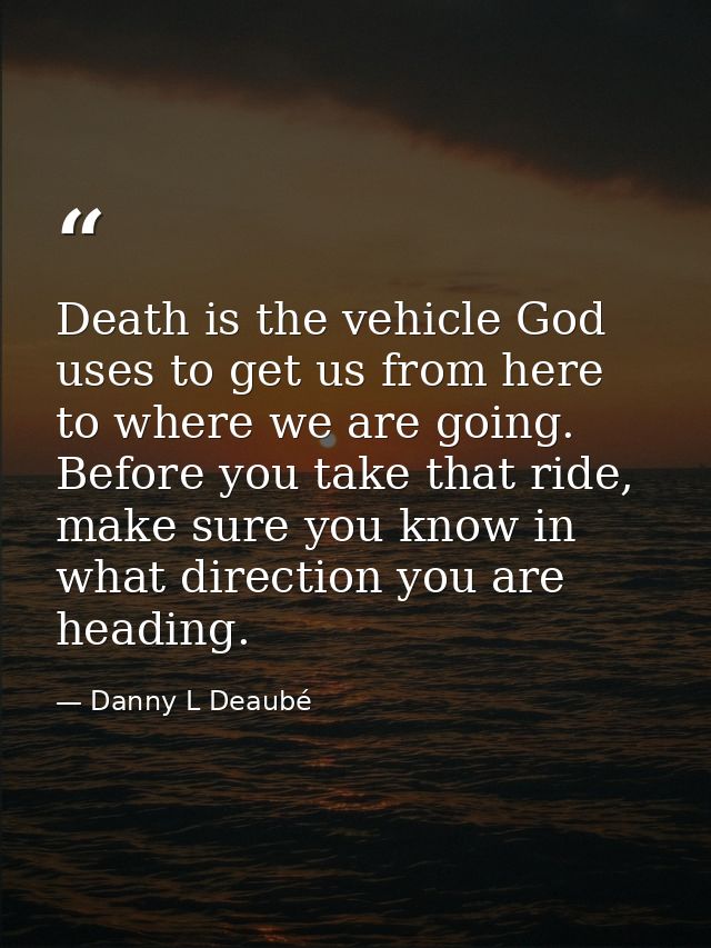 Death is the vehicle God uses to get us from here to where we are going. Before you take that ride, make sure you know i — Danny L Deaubé