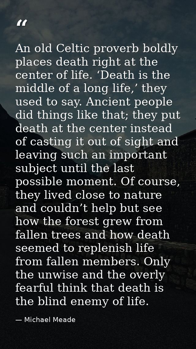 An old Celtic proverb boldly places death right at the center of life. ‘Death is the middle of a long life,’ they used t — Michael Meade