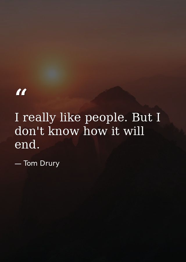 I really like people. But I don't know how it will end. — Tom Drury