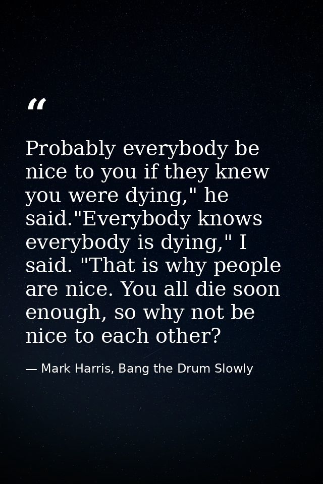 Probably everybody be nice to you if they knew you were dying," he said."Everybody knows everybody is dying," I said. "T — Mark Harris, Bang the Drum Slowly
