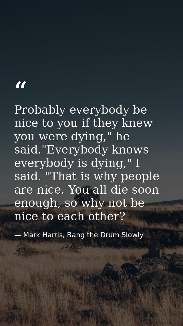Probably everybody be nice to you if they knew you were dying," he said."Everybody knows everybody is dying," I said. "T — Mark Harris, Bang the Drum Slowly