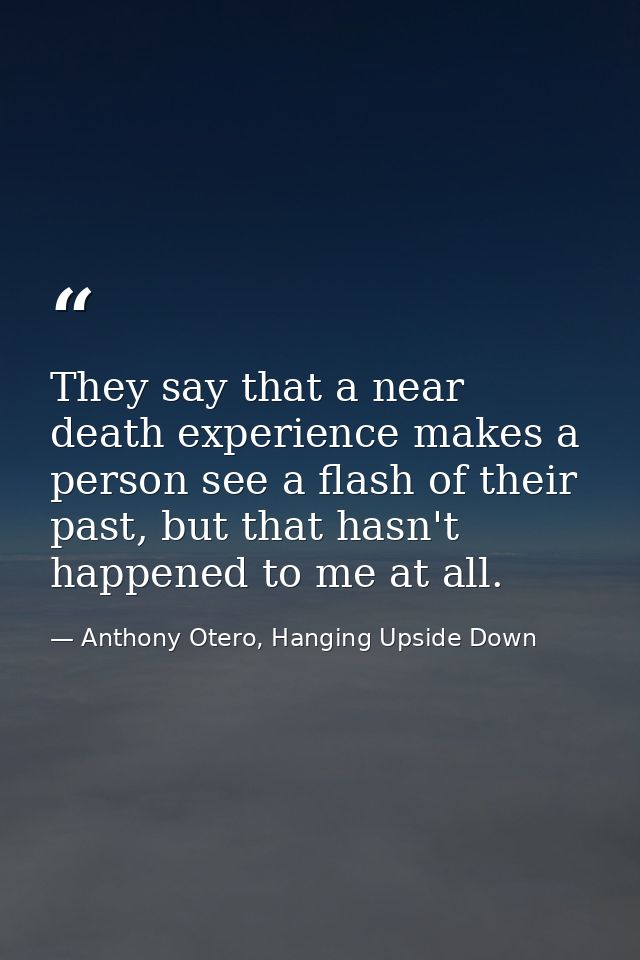 They say that a near death experience makes a person see a flash of their past, but that hasn't happened to me at all. — Anthony Otero, Hanging Upside Down