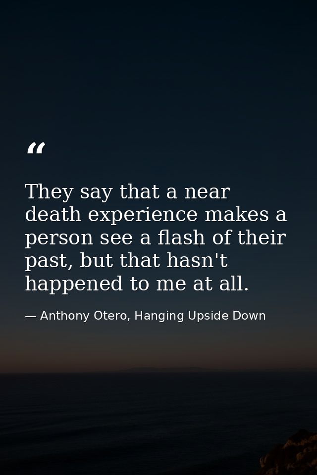 They say that a near death experience makes a person see a flash of their past, but that hasn't happened to me at all. — Anthony Otero, Hanging Upside Down