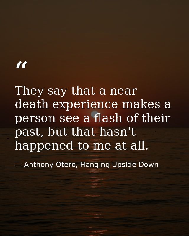They say that a near death experience makes a person see a flash of their past, but that hasn't happened to me at all. — Anthony Otero, Hanging Upside Down
